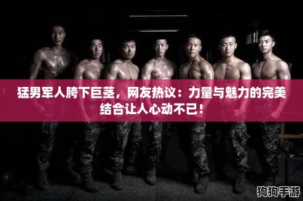 猛男军人胯下巨茎，网友热议：力量与魅力的完美结合让人心动不已！