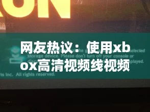 网友热议：使用xbox高清视频线视频播放网站，畅享高清娱乐体验的绝佳选择！