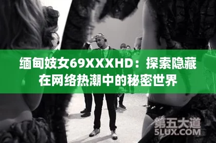 缅甸妓女69XXXHD：探索隐藏在网络热潮中的秘密世界