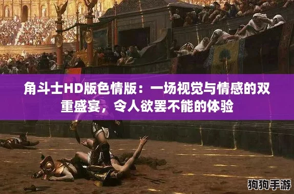 角斗士HD版色情版：一场视觉与情感的双重盛宴，令人欲罢不能的体验