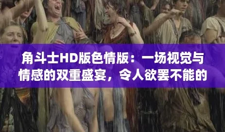 角斗士HD版色情版：一场视觉与情感的双重盛宴，令人欲罢不能的体验
