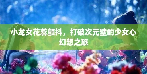 小龙女花蕊颤抖，打破次元壁的少女心幻想之旅