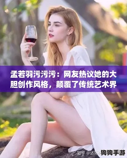 孟若羽污污污：网友热议她的大胆创作风格，颠覆了传统艺术界限！