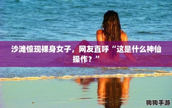 沙滩惊现裸身女子，网友直呼“这是什么神仙操作？”
