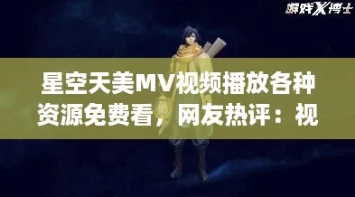 星空天美MV视频播放各种资源免费看，网友热评：视觉盛宴，值得一看！