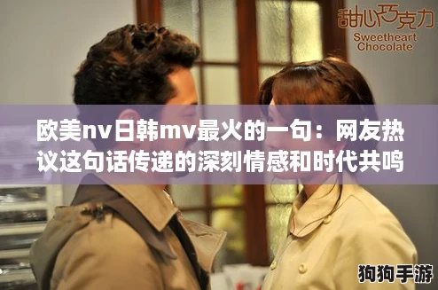 欧美nv日韩mv最火的一句：网友热议这句话传递的深刻情感和时代共鸣