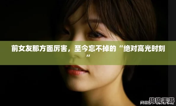 前女友那方面厉害,至今忘不掉的“绝对高光时刻” 前女友那方面厉害,至今忘不掉的“绝对高光时刻”