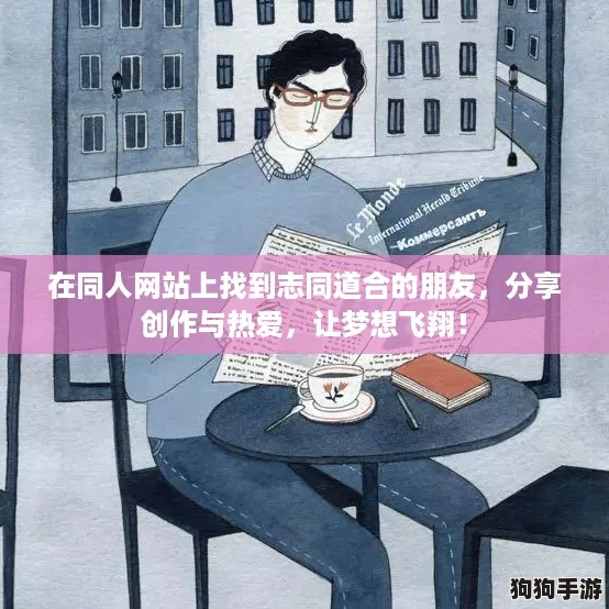 在同人网站上找到志同道合的朋友,分享创作与热爱,让梦想飞翔! 在同人网站上找到志同道合的朋友,分享创作与热爱,让梦想飞翔!