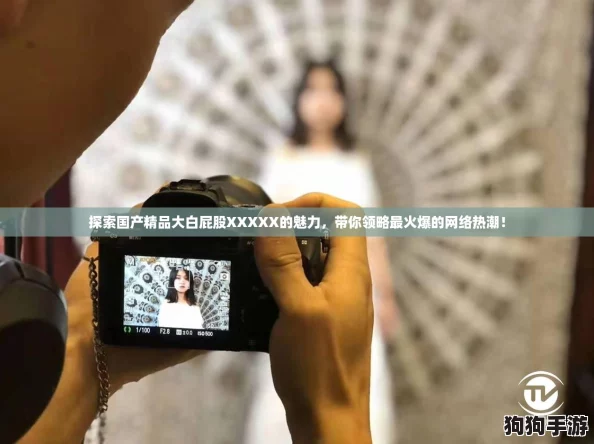 探索国产精品大白屁股XXXXX的魅力，带你领略最火爆的网络热潮！