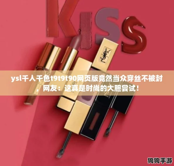 ysl千人千色t9t9t90网页版竟然当众穿丝不被封,网友:这真是时尚的大胆尝试! ysl千人千色t9t9t90网页版竟然当众穿丝不被封,网友:这真是时尚的大胆尝试!