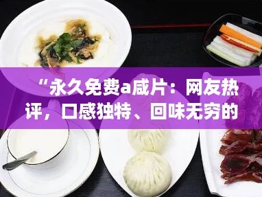 “永久免费a咸片：网友热评，口感独特、回味无穷的美食体验”