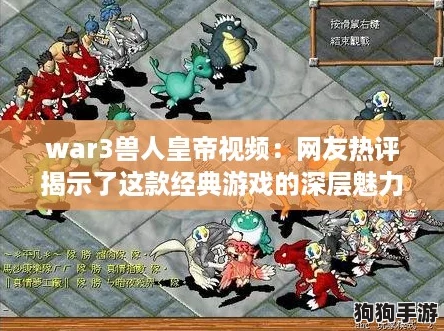 war3兽人皇帝视频：网友热评揭示了这款经典游戏的深层魅力与战术策略