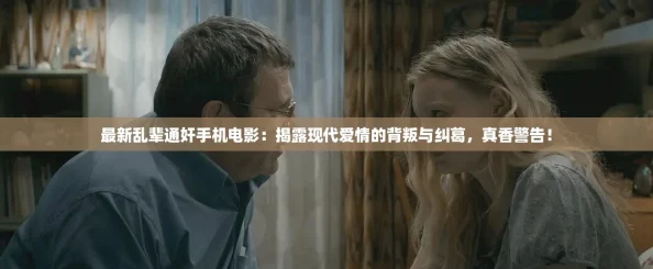 最新乱辈通奸手机电影：揭露现代爱情的背叛与纠葛，真香警告！