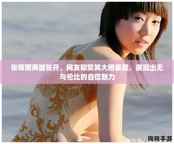 张筱雨两腿张开，网友称赞其大胆表现，展现出无与伦比的自信魅力