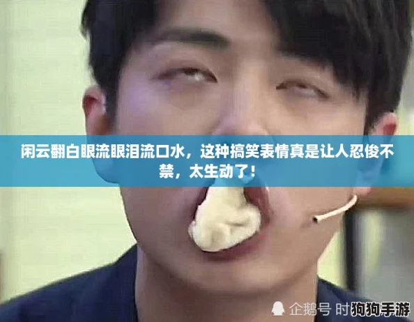 闲云翻白眼流眼泪流口水，这种搞笑表情真是让人忍俊不禁，太生动了！