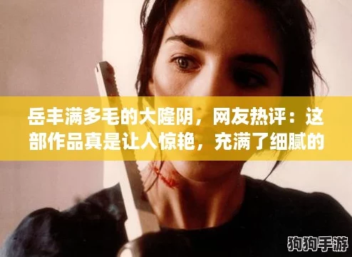 岳丰满多毛的大隆阴,网友热评:这部作品真是让人惊艳,充满了细腻的情感与深刻的思考! 岳丰满多毛的大隆阴,网友热评:这部作品真是让人惊艳,充满了细腻的情感与深刻的思考!