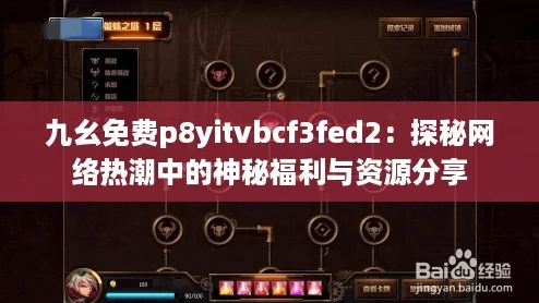 九幺免费p8yitvbcf3fed2：探秘网络热潮中的神秘福利与资源分享