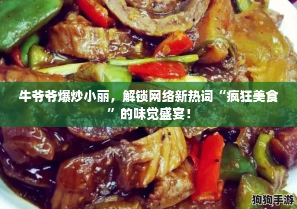 牛爷爷爆炒小丽,解锁网络新热词“疯狂美食”的味觉盛宴! 牛爷爷爆炒小丽,解锁网络新热词“疯狂美食”的味觉盛宴!