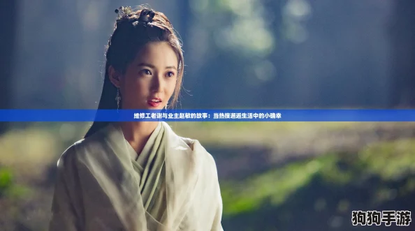 维修工老谢与业主赵敏的故事：当热搜邂逅生活中的小确幸