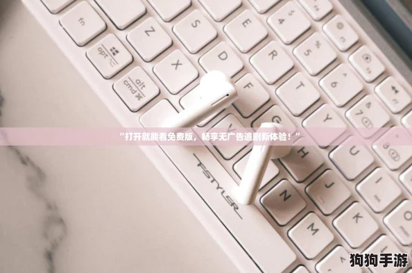 “打开就能看免费版，畅享无广告追剧新体验！”