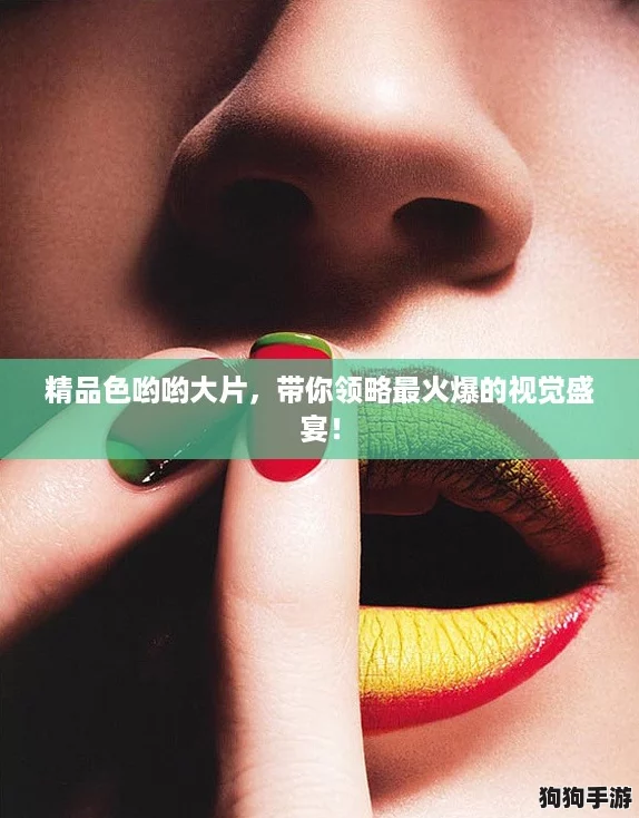 精品色哟哟大片，带你领略最火爆的视觉盛宴！