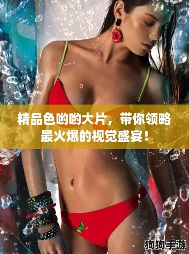 精品色哟哟大片,带你领略最火爆的视觉盛宴! 精品色哟哟大片,带你领略最火爆的视觉盛宴!