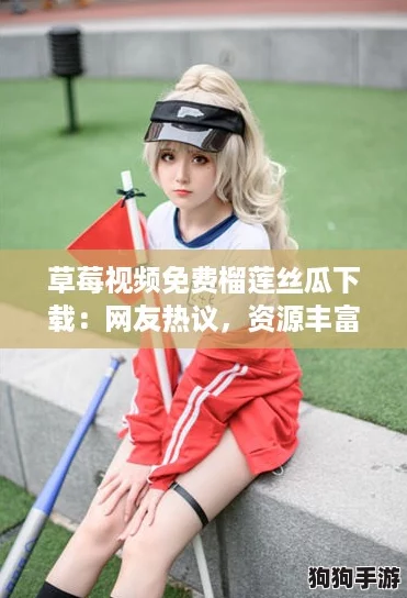 草莓视频免费榴莲丝瓜下载：网友热议，资源丰富使用方便，让人爱不释手！