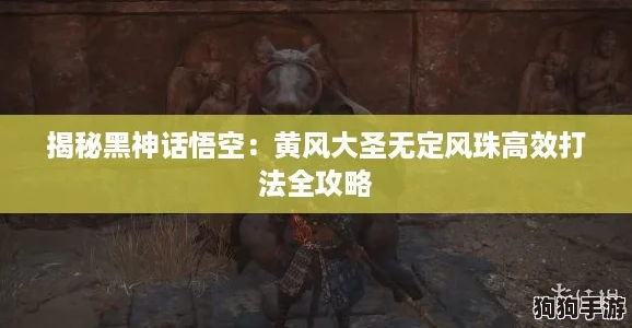 揭秘黑神话悟空:黄风大圣无定风珠高效打法全攻略 揭秘黑神话悟空:黄风大圣无定风珠高效打法全攻略
