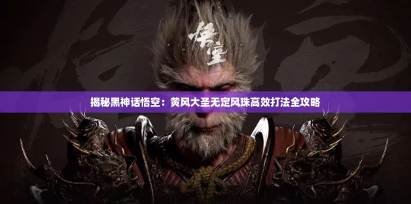 揭秘黑神话悟空:黄风大圣无定风珠高效打法全攻略 揭秘黑神话悟空:黄风大圣无定风珠高效打法全攻略
