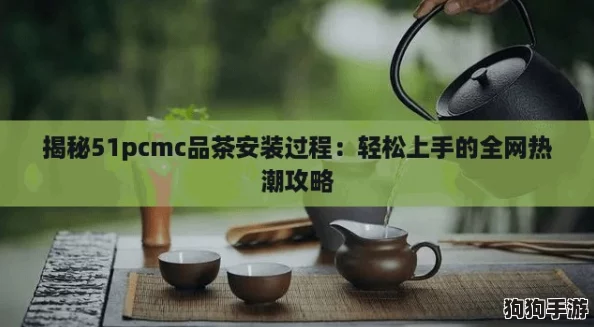 揭秘51pcmc品茶安装过程:轻松上手的全网热潮攻略 揭秘51pcmc品茶安装过程:轻松上手的全网热潮攻略
