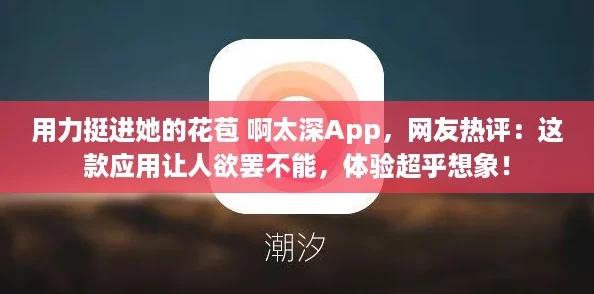 用力挺进她的花苞 啊太深App，网友热评：这款应用让人欲罢不能，体验超乎想象！