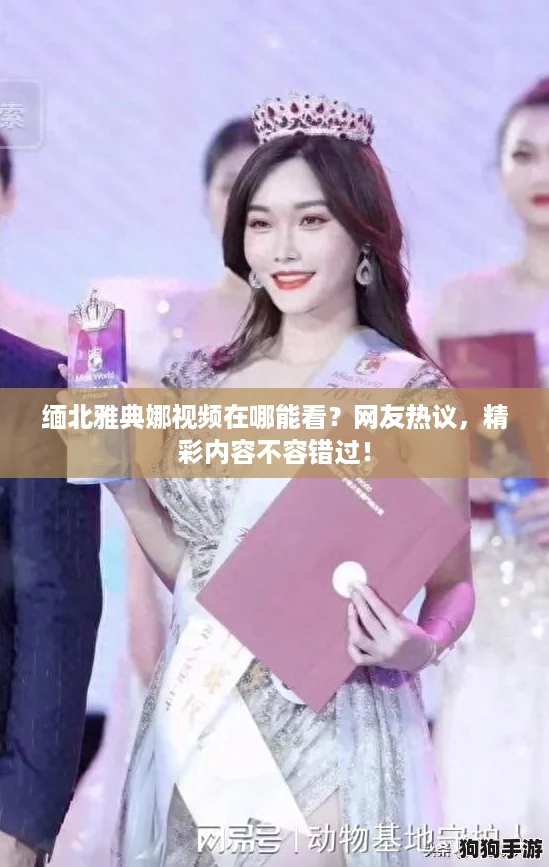 缅北雅典娜视频在哪能看？网友热议，精彩内容不容错过！