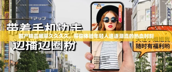 国产精品嫩草久久久久,带你体验年轻人追逐潮流的热血时刻 国产精品嫩草久久久久,带你体验年轻人追逐潮流的热血时刻