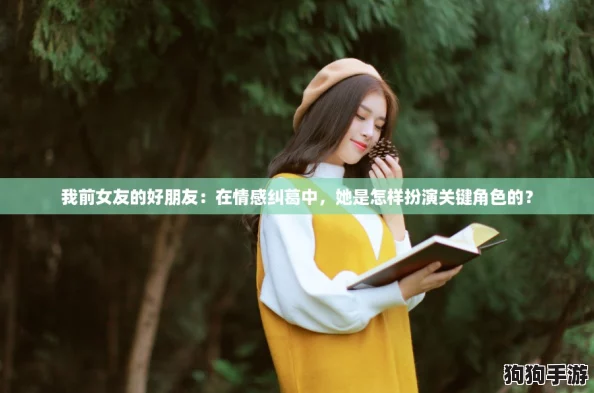 我前女友的好朋友:在情感纠葛中,她是怎样扮演关键角色的? 我前女友的好朋友:在情感纠葛中,她是怎样扮演关键角色的?
