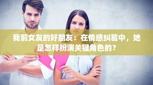 我前女友的好朋友:在情感纠葛中,她是怎样扮演关键角色的? 我前女友的好朋友:在情感纠葛中,她是怎样扮演关键角色的?
