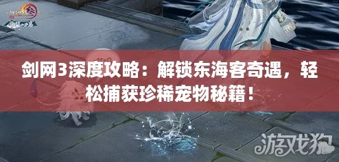 剑网3深度攻略:解锁东海客奇遇,轻松捕获珍稀宠物秘籍! 剑网3深度攻略:解锁东海客奇遇,轻松捕获珍稀宠物秘籍!