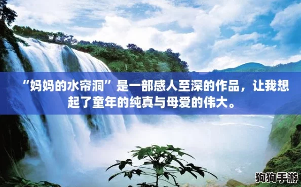 “妈妈的水帘洞”是一部感人至深的作品，让我想起了童年的纯真与母爱的伟大。