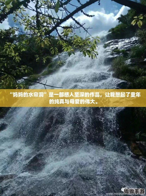 “妈妈的水帘洞”是一部感人至深的作品,让我想起了童年的纯真与母爱的伟大。 “妈妈的水帘洞”是一部感人至深的作品,让我想起了童年的纯真与母爱的伟大。