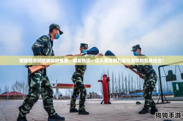 钢铿锵锵锵锵锵锵锵免费,网友热评:让人感受到力量与激情的完美结合! 钢铿锵锵锵锵锵锵锵免费,网友热评:让人感受到力量与激情的完美结合!