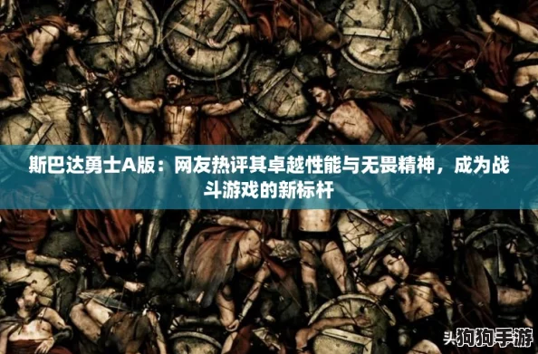 斯巴达勇士A版：网友热评其卓越性能与无畏精神，成为战斗游戏的新标杆