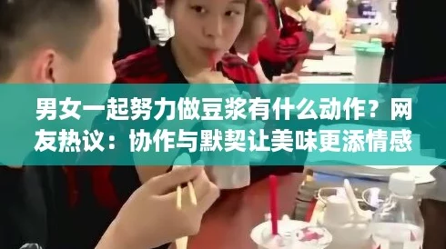 男女一起努力做豆浆有什么动作？网友热议：协作与默契让美味更添情感！