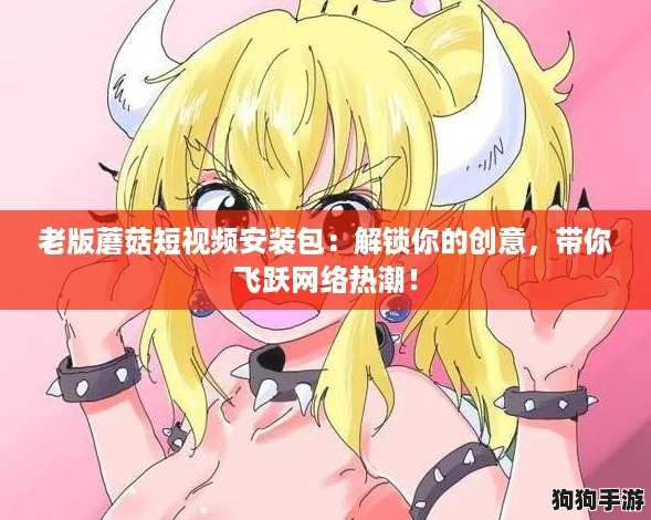 老版蘑菇短视频安装包：解锁你的创意，带你飞跃网络热潮！