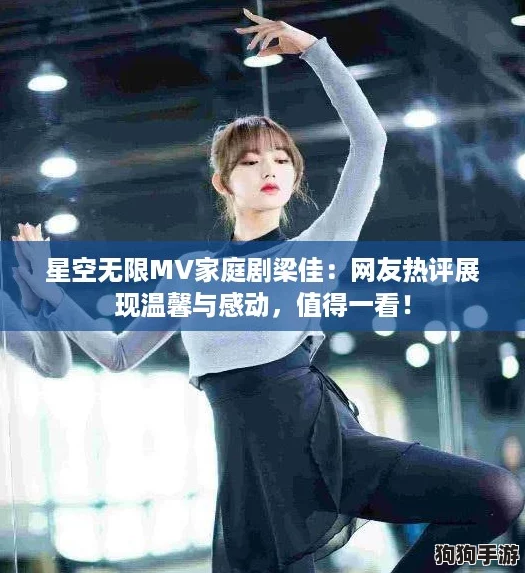 星空无限MV家庭剧梁佳:网友热评展现温馨与感动,值得一看! 星空无限MV家庭剧梁佳:网友热评展现温馨与感动,值得一看!