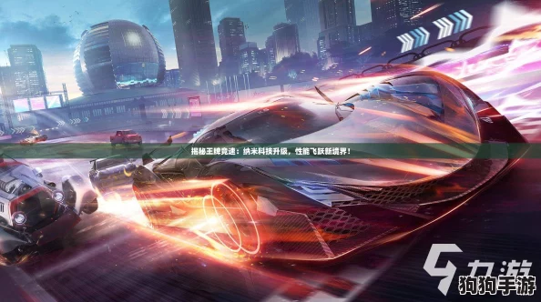 揭秘王牌竞速：纳米科技升级，性能飞跃新境界！