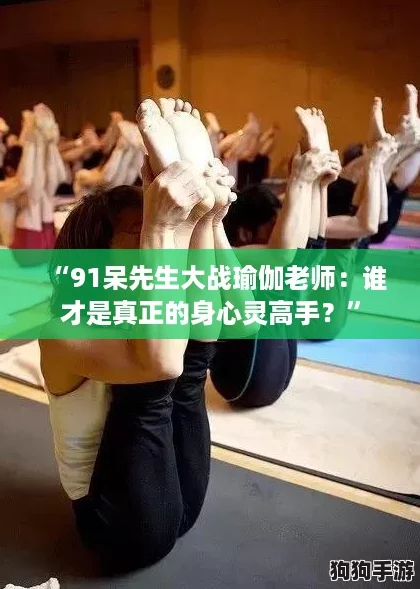 “91呆先生大战瑜伽老师：谁才是真正的身心灵高手？”