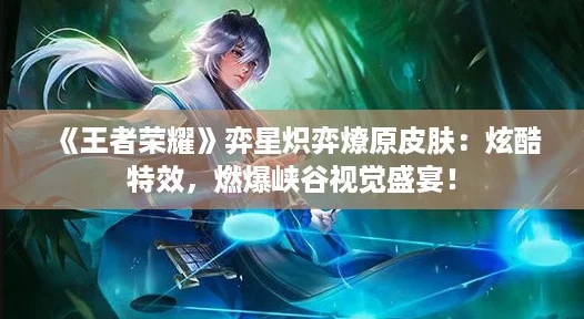 《王者荣耀》弈星炽弈燎原皮肤：炫酷特效，燃爆峡谷视觉盛宴！