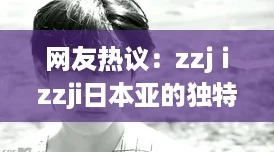 网友热议:zzjⅰzzji日本亚的独特魅力与文化深度,值得一探究竟! 网友热议:zzjⅰzzji日本亚的独特魅力与文化深度,值得一探究竟!