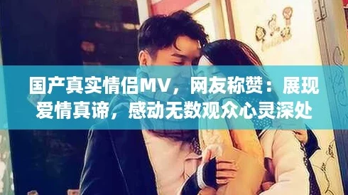 国产真实情侣MV,网友称赞:展现爱情真谛,感动无数观众心灵深处 国产真实情侣MV,网友称赞:展现爱情真谛,感动无数观众心灵深处