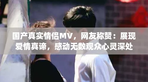 国产真实情侣MV,网友称赞:展现爱情真谛,感动无数观众心灵深处 国产真实情侣MV,网友称赞:展现爱情真谛,感动无数观众心灵深处