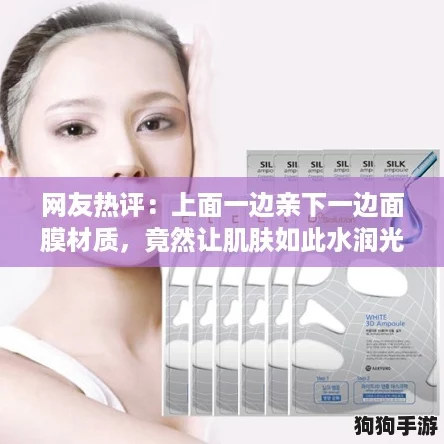 网友热评：上面一边亲下一边面膜材质，竟然让肌肤如此水润光滑！